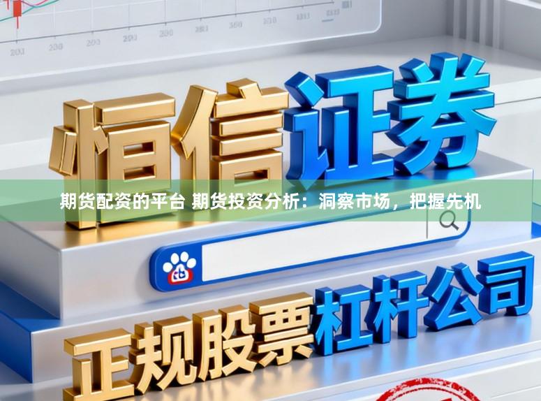 期货配资的平台 期货投资分析：洞察市场，把握先机