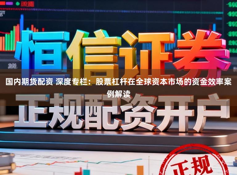 国内期货配资 深度专栏：股票杠杆在全球资本市场的资金效率案例解读