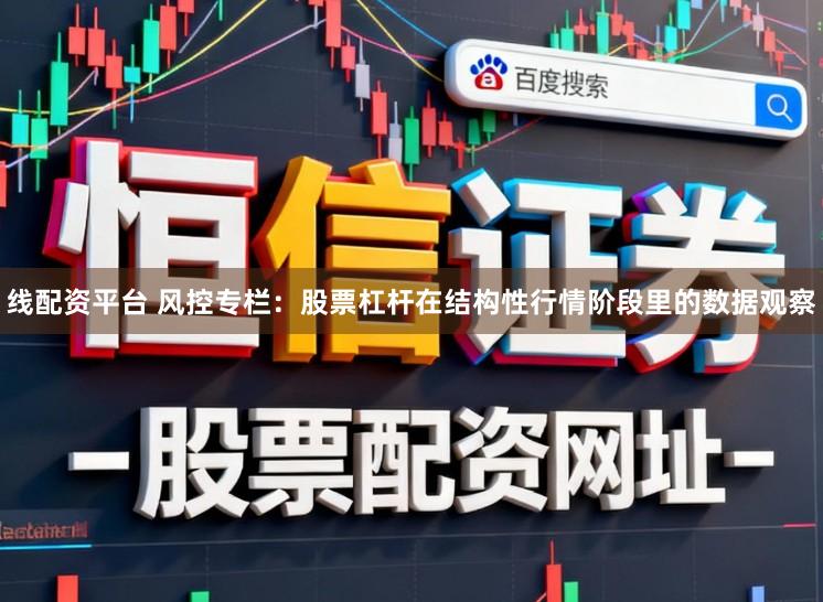 线配资平台 风控专栏：股票杠杆在结构性行情阶段里的数据观察
