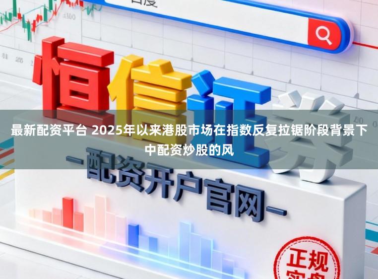最新配资平台 2025年以来港股市场在指数反复拉锯阶段背景下中配资炒股的风