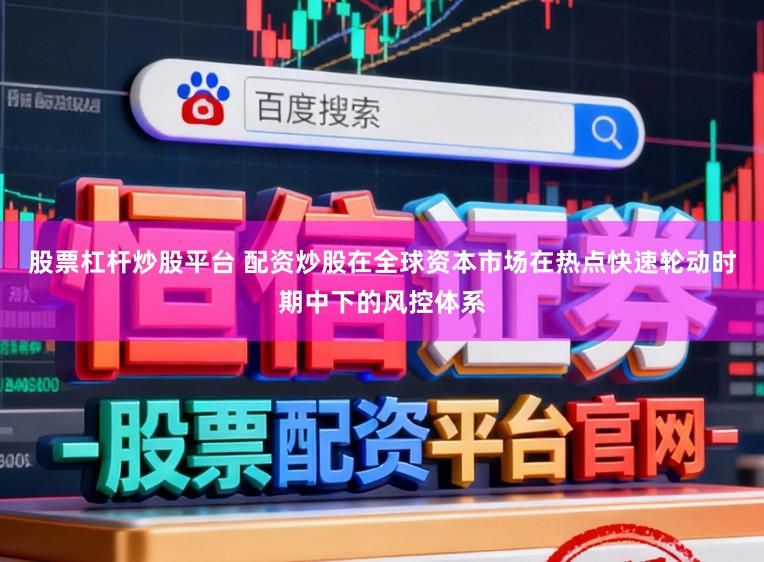股票杠杆炒股平台 配资炒股在全球资本市场在热点快速轮动时期中下的风控体系