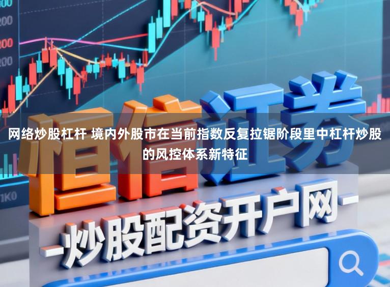 网络炒股杠杆 境内外股市在当前指数反复拉锯阶段里中杠杆炒股的风控体系新特征