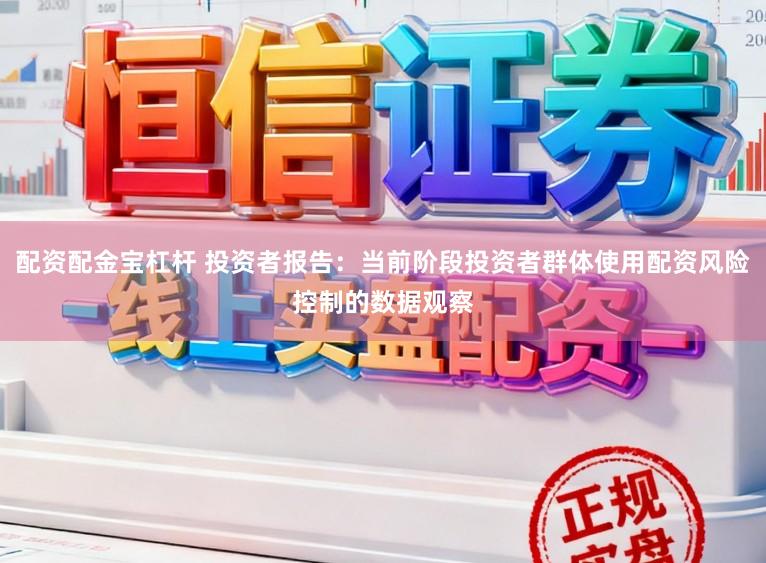 配资配金宝杠杆 投资者报告：当前阶段投资者群体使用配资风险控制的数据观察