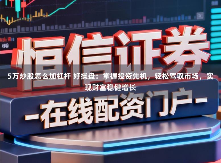 5万炒股怎么加杠杆 好操盘：掌握投资先机，轻松驾驭市场，实现财富稳健增长