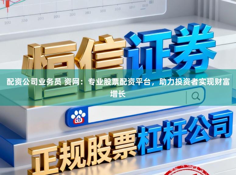 配资公司业务员 资网：专业股票配资平台，助力投资者实现财富增长