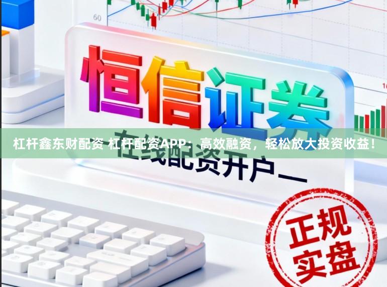 杠杆鑫东财配资 杠杆配资APP：高效融资，轻松放大投资收益！
