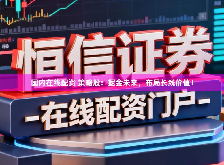 国内在线配资 策略股：掘金未来，布局长线价值！