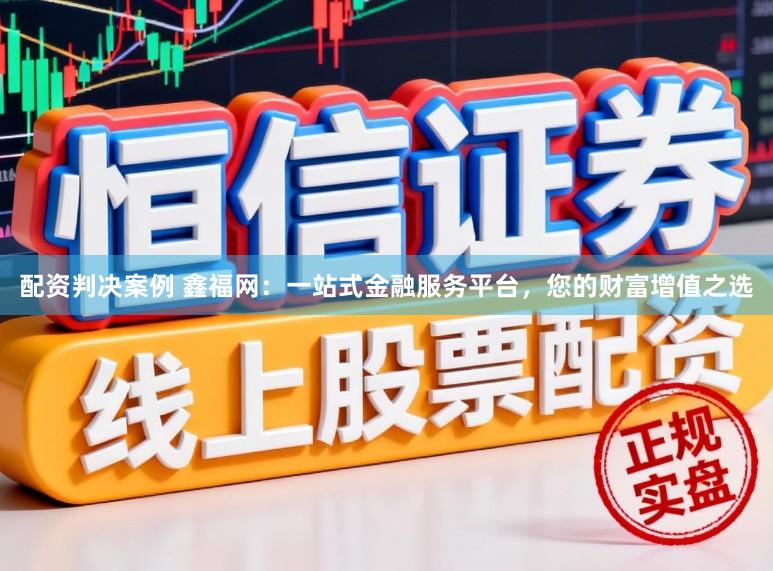 配资判决案例 鑫福网：一站式金融服务平台，您的财富增值之选