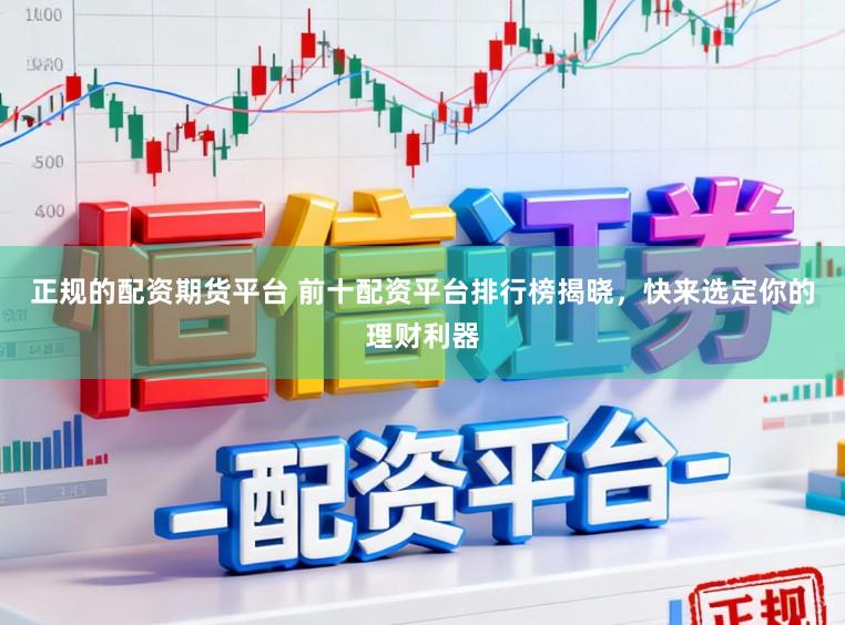 正规的配资期货平台 前十配资平台排行榜揭晓，快来选定你的理财利器