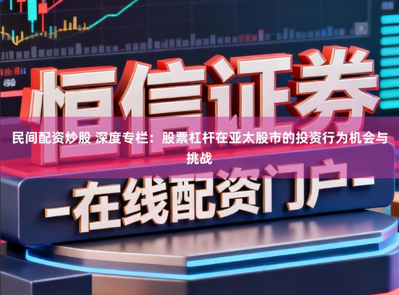 民间配资炒股 深度专栏：股票杠杆在亚太股市的投资行为机会与挑战