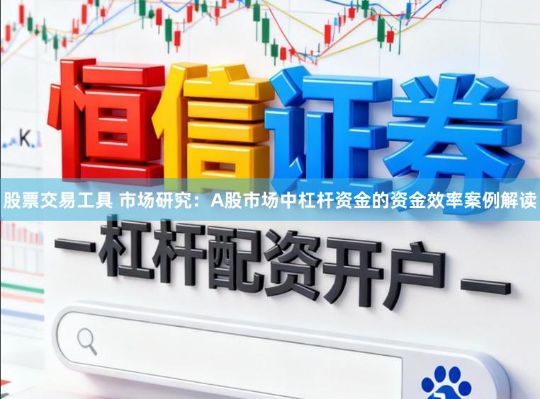 股票交易工具 市场研究：A股市场中杠杆资金的资金效率案例解读