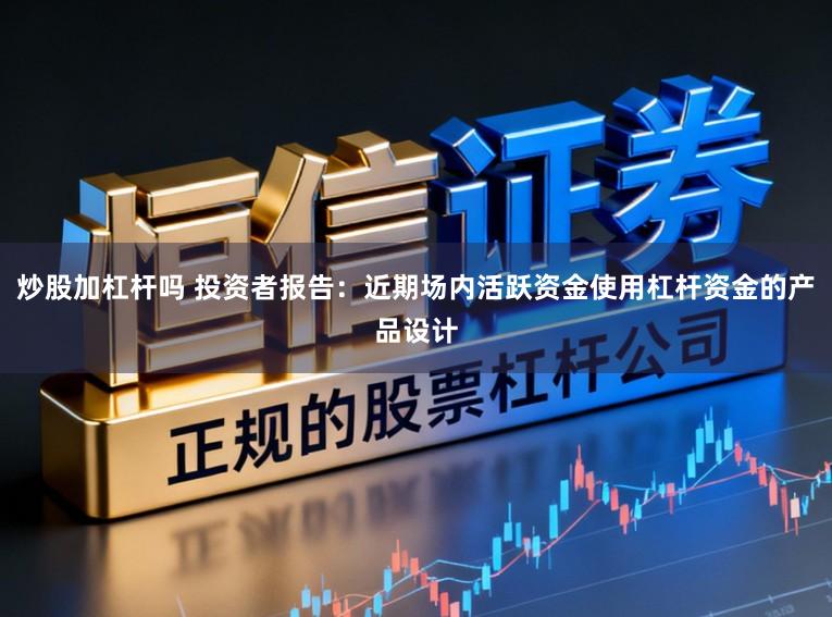 炒股加杠杆吗 投资者报告：近期场内活跃资金使用杠杆资金的产品设计