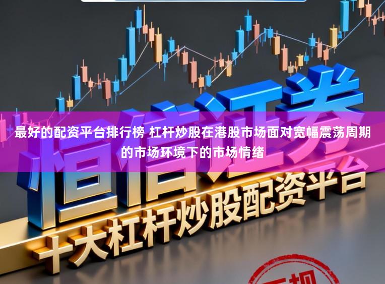 最好的配资平台排行榜 杠杆炒股在港股市场面对宽幅震荡周期的市场环境下的市场情绪