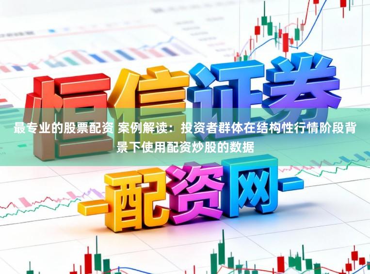 最专业的股票配资 案例解读：投资者群体在结构性行情阶段背景下使用配资炒股的数据