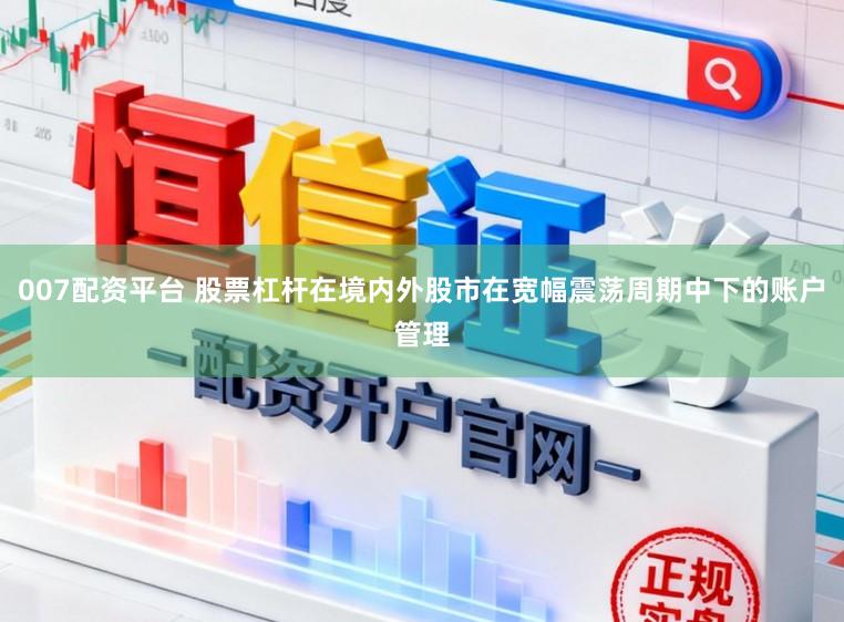 007配资平台 股票杠杆在境内外股市在宽幅震荡周期中下的账户管理