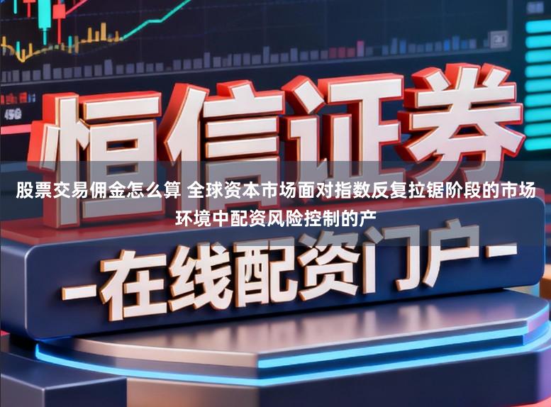 股票交易佣金怎么算 全球资本市场面对指数反复拉锯阶段的市场环境中配资风险控制的产