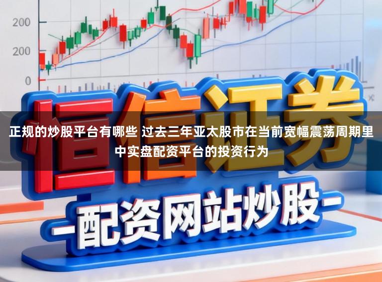 正规的炒股平台有哪些 过去三年亚太股市在当前宽幅震荡周期里中实盘配资平台的投资行为