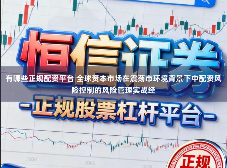 有哪些正规配资平台 全球资本市场在震荡市环境背景下中配资风险控制的风险管理实战经