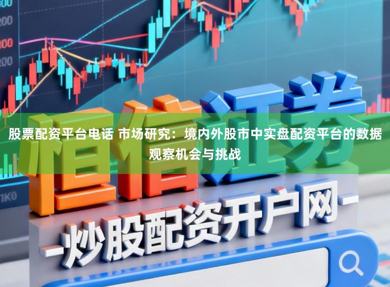 股票配资平台电话 市场研究：境内外股市中实盘配资平台的数据观察机会与挑战
