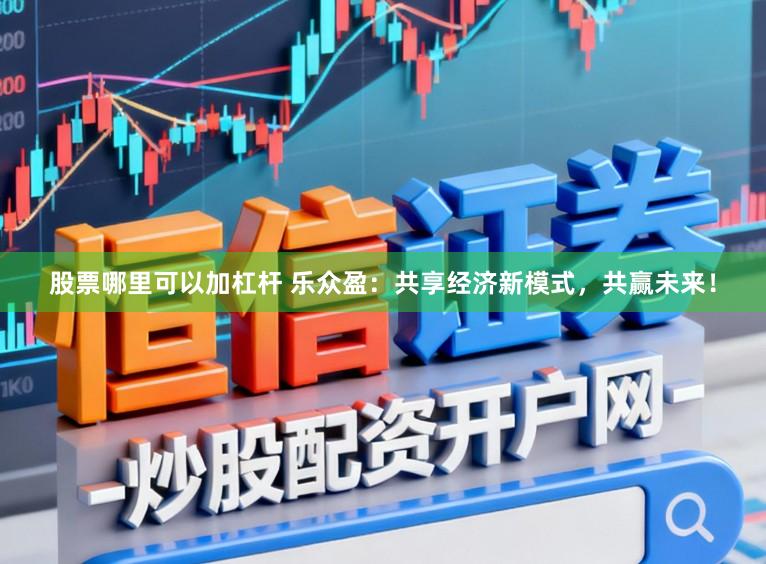 股票哪里可以加杠杆 乐众盈：共享经济新模式，共赢未来！