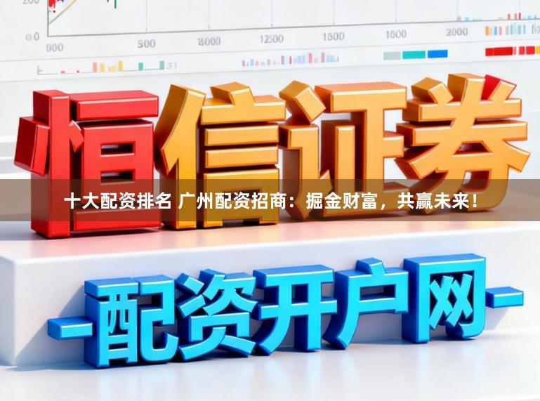 十大配资排名 广州配资招商：掘金财富，共赢未来！