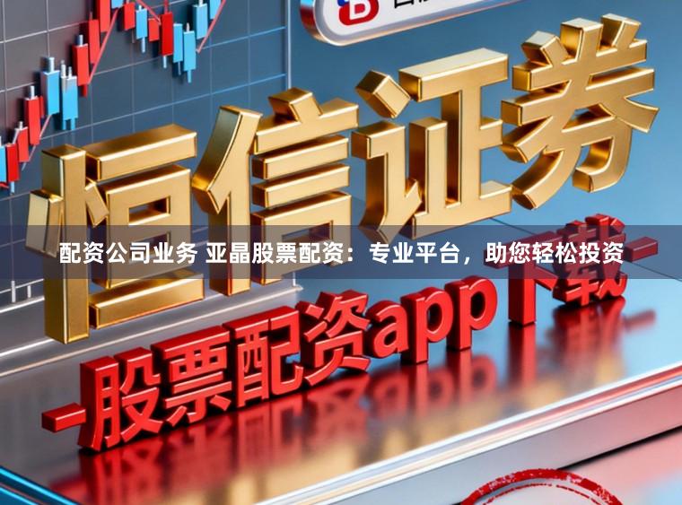 配资公司业务 亚晶股票配资：专业平台，助您轻松投资
