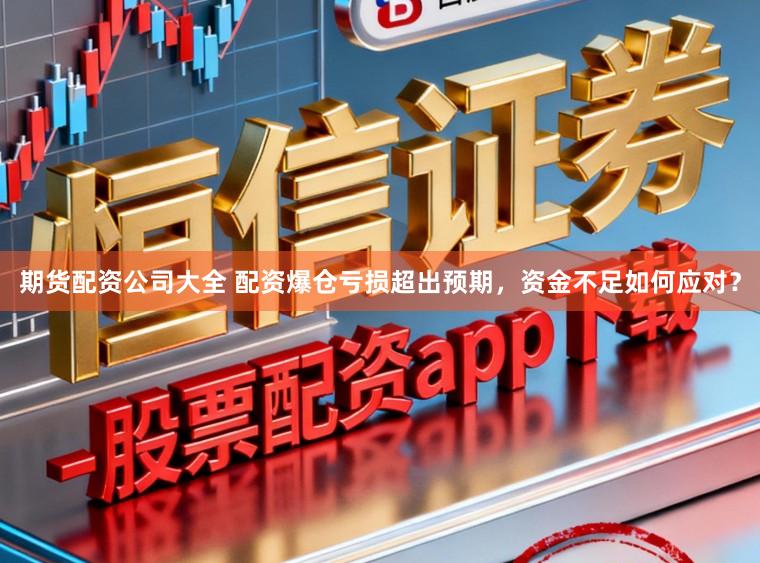 期货配资公司大全 配资爆仓亏损超出预期，资金不足如何应对？