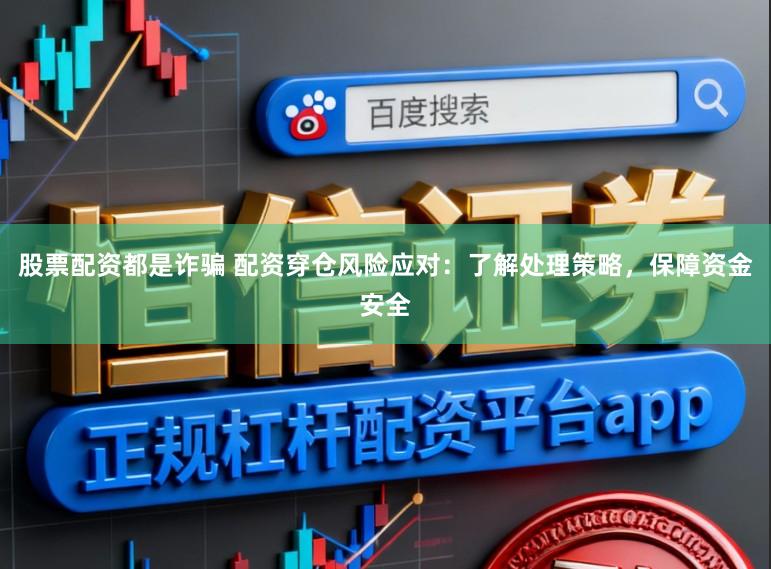 股票配资都是诈骗 配资穿仓风险应对：了解处理策略，保障资金安全