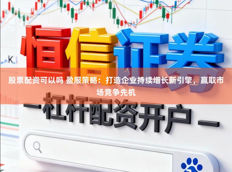 股票配资可以吗 盈服策略：打造企业持续增长新引擎，赢取市场竞争先机