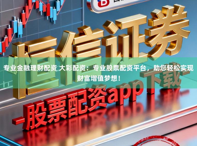 专业金融理财配资 大彩配资：专业股票配资平台，助您轻松实现财富增值梦想！