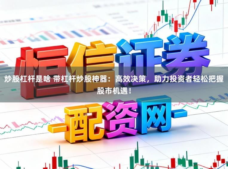 炒股杠杆是啥 带杠杆炒股神器：高效决策，助力投资者轻松把握股市机遇！