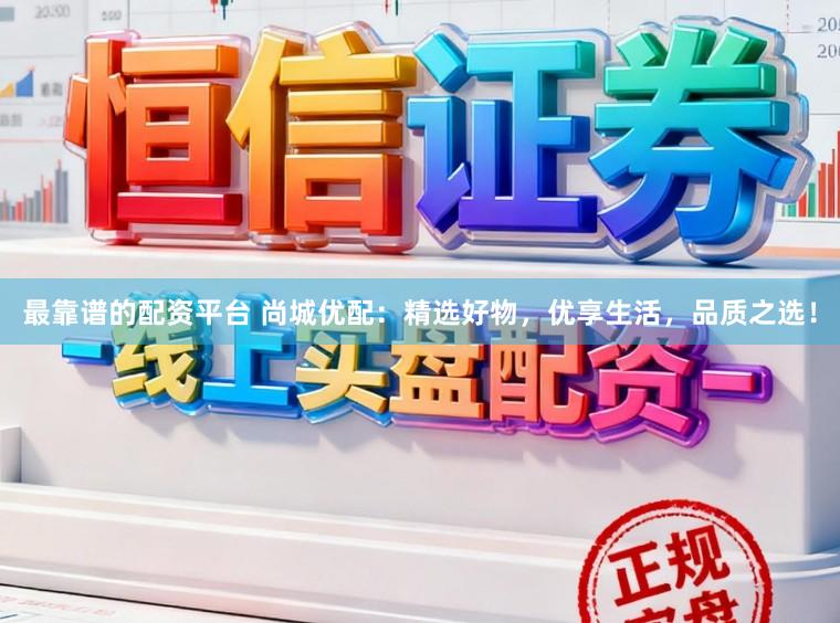 最靠谱的配资平台 尚城优配：精选好物，优享生活，品质之选！