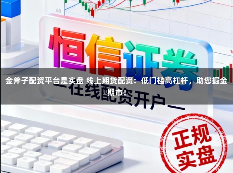 金斧子配资平台是实盘 线上期货配资：低门槛高杠杆，助您掘金期市！