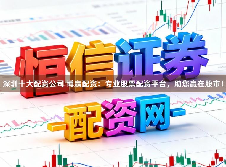 深圳十大配资公司 博赢配资：专业股票配资平台，助您赢在股市！