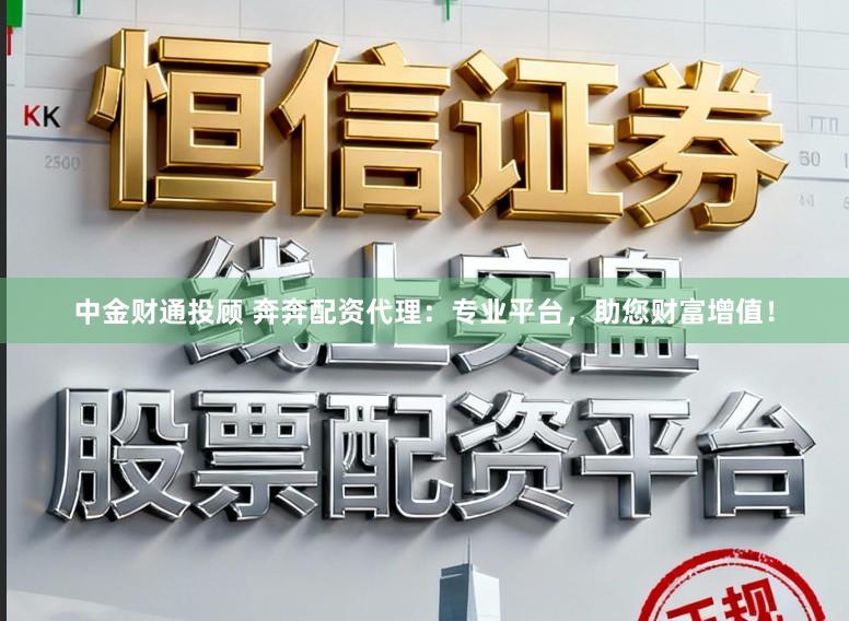 中金财通投顾 奔奔配资代理：专业平台，助您财富增值！