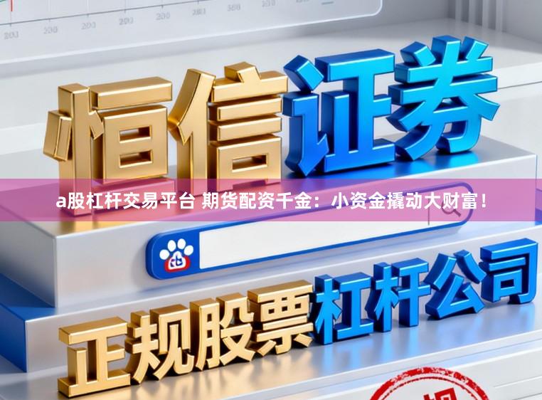 a股杠杆交易平台 期货配资千金：小资金撬动大财富！