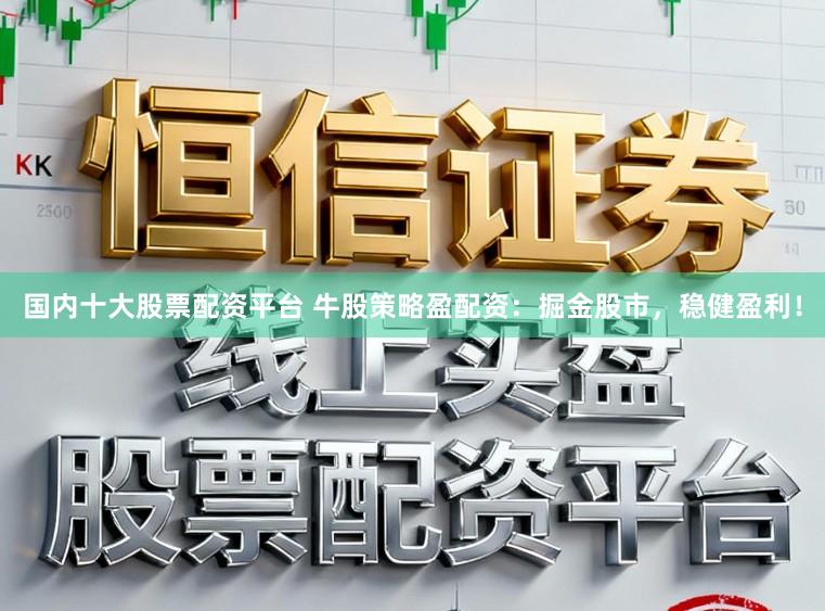 国内十大股票配资平台 牛股策略盈配资：掘金股市，稳健盈利！