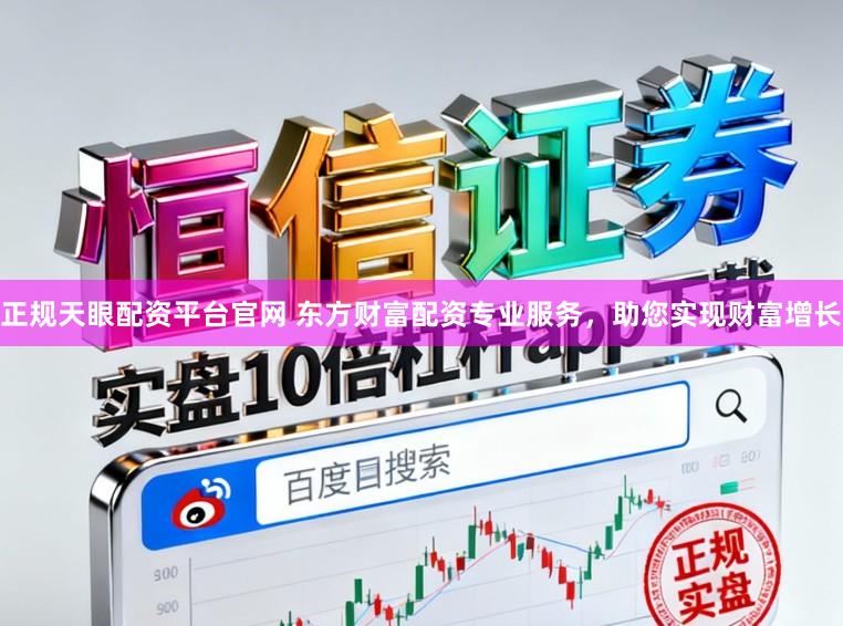正规天眼配资平台官网 东方财富配资专业服务，助您实现财富增长