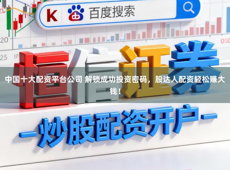 中国十大配资平台公司 解锁成功投资密码，股达人配资轻松赚大钱！