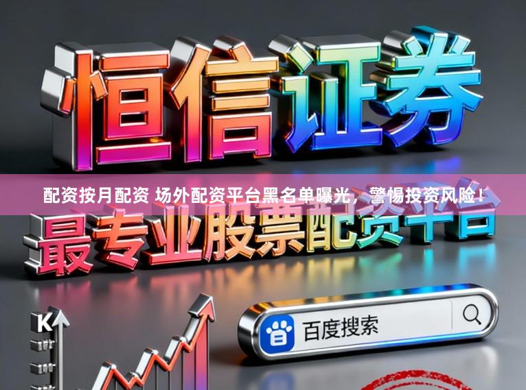 配资按月配资 场外配资平台黑名单曝光，警惕投资风险！