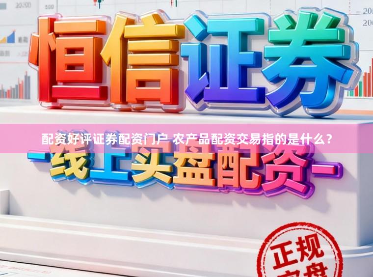 配资好评证券配资门户 农产品配资交易指的是什么？