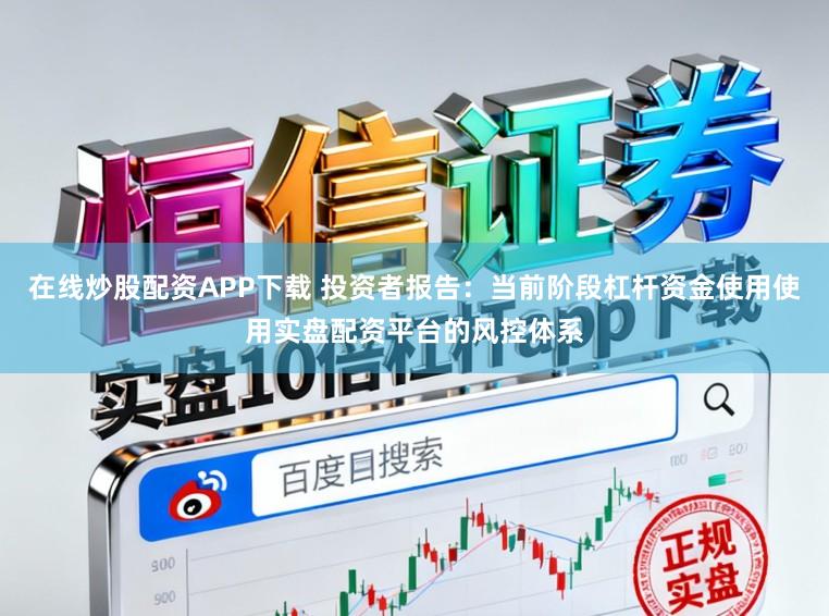 在线炒股配资APP下载 投资者报告：当前阶段杠杆资金使用使用实盘配资平台的风控体系