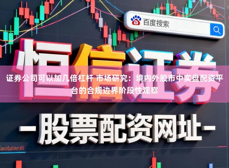 证券公司可以加几倍杠杆 市场研究：境内外股市中实盘配资平台的合规边界阶段性观察