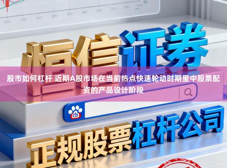 股市如何杠杆 近期A股市场在当前热点快速轮动时期里中股票配资的产品设计阶段