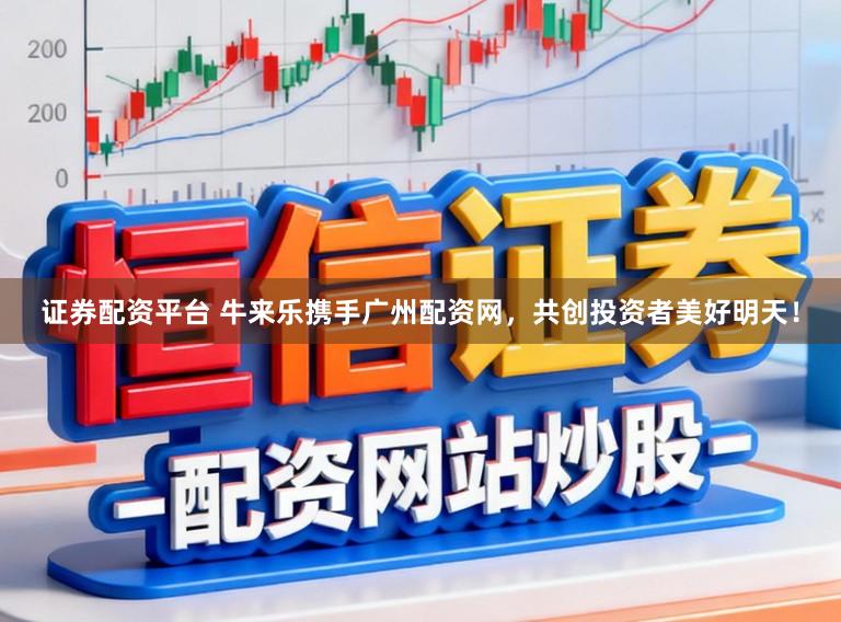 证券配资平台 牛来乐携手广州配资网，共创投资者美好明天！