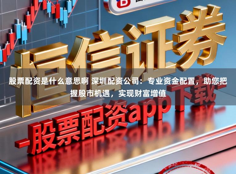 股票配资是什么意思啊 深圳配资公司：专业资金配置，助您把握股市机遇，实现财富增值