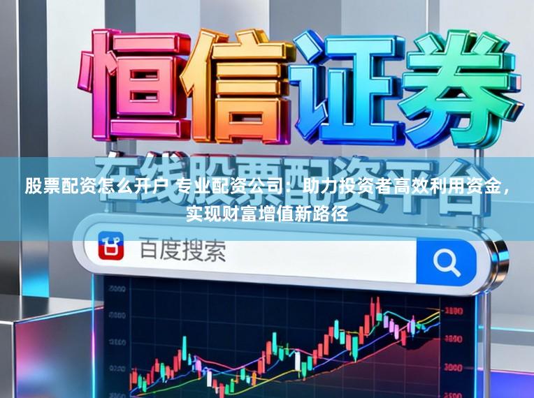 股票配资怎么开户 专业配资公司：助力投资者高效利用资金，实现财富增值新路径