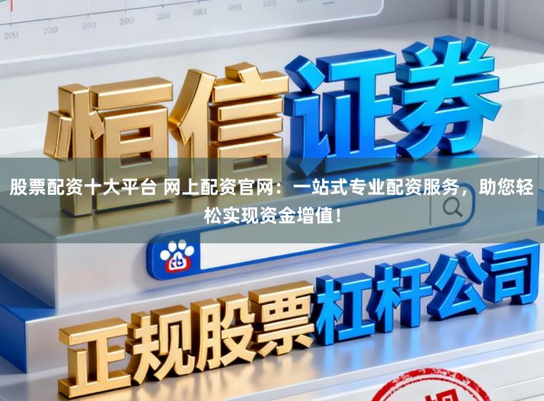 股票配资十大平台 网上配资官网：一站式专业配资服务，助您轻松实现资金增值！
