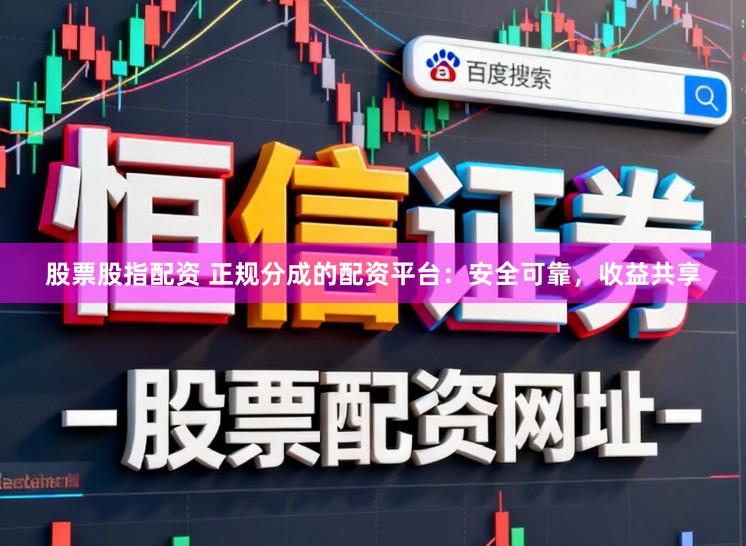 股票股指配资 正规分成的配资平台：安全可靠，收益共享