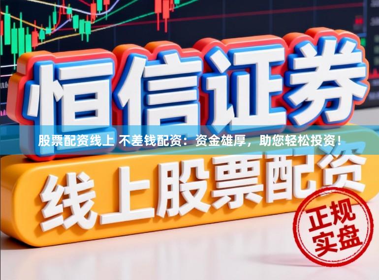 股票配资线上 不差钱配资：资金雄厚，助您轻松投资！